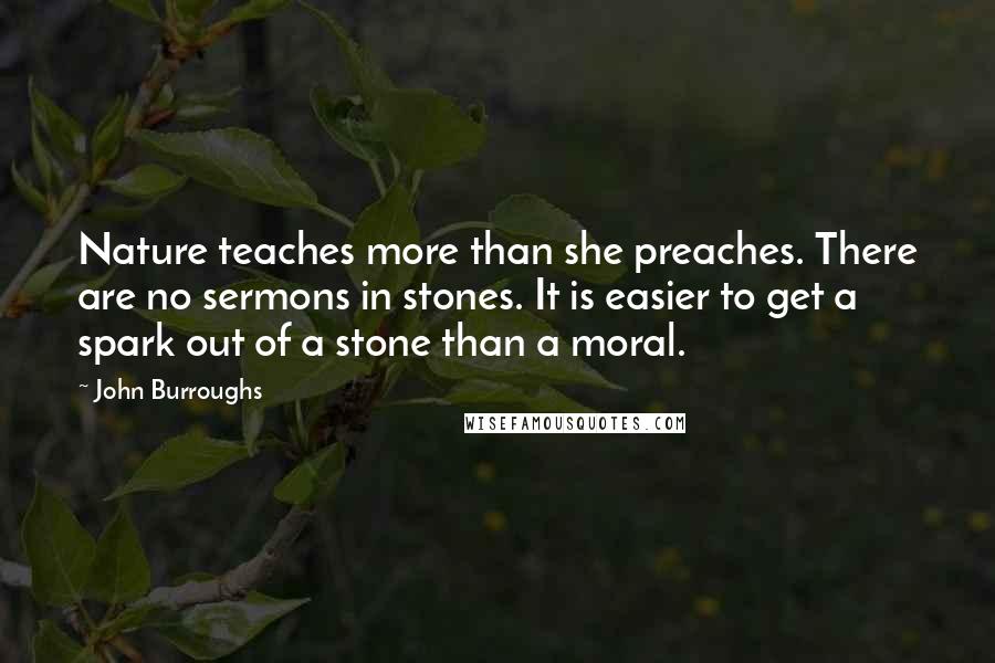 John Burroughs Quotes: Nature teaches more than she preaches. There are no sermons in stones. It is easier to get a spark out of a stone than a moral.