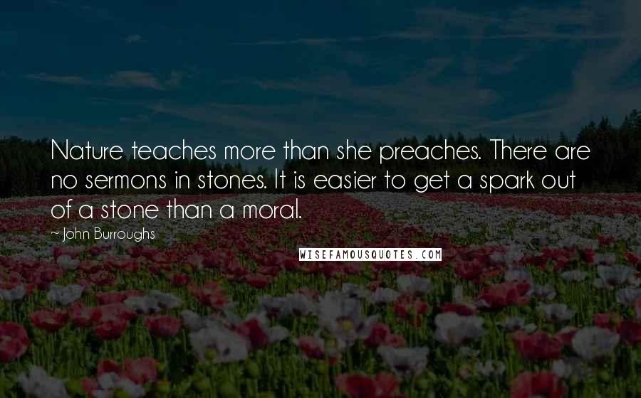 John Burroughs Quotes: Nature teaches more than she preaches. There are no sermons in stones. It is easier to get a spark out of a stone than a moral.