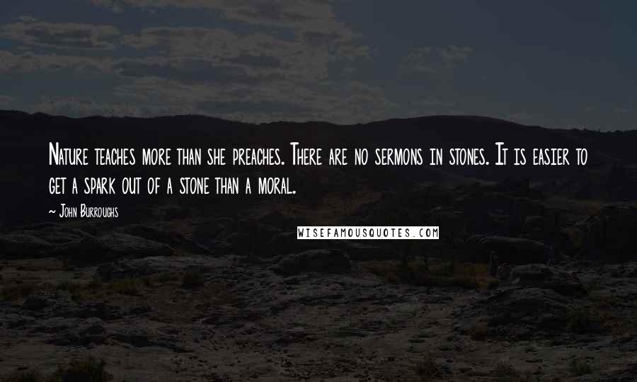 John Burroughs Quotes: Nature teaches more than she preaches. There are no sermons in stones. It is easier to get a spark out of a stone than a moral.