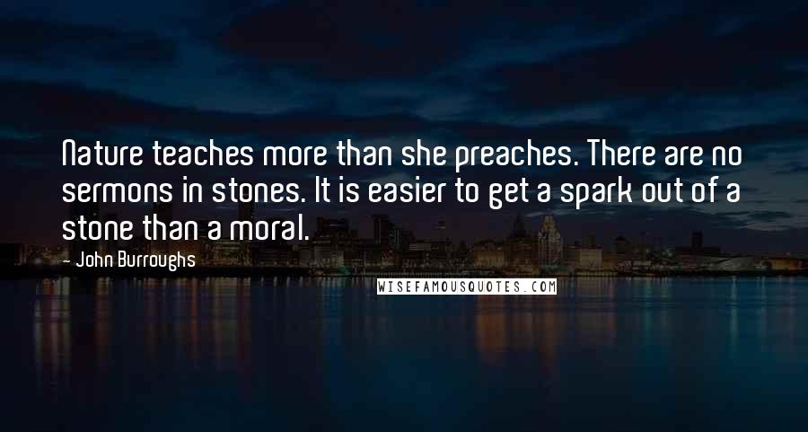 John Burroughs Quotes: Nature teaches more than she preaches. There are no sermons in stones. It is easier to get a spark out of a stone than a moral.