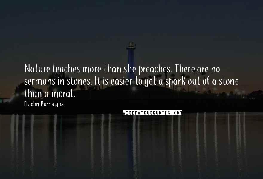 John Burroughs Quotes: Nature teaches more than she preaches. There are no sermons in stones. It is easier to get a spark out of a stone than a moral.