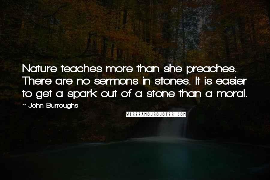 John Burroughs Quotes: Nature teaches more than she preaches. There are no sermons in stones. It is easier to get a spark out of a stone than a moral.