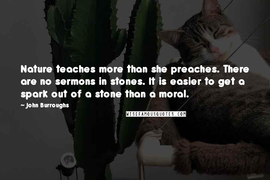 John Burroughs Quotes: Nature teaches more than she preaches. There are no sermons in stones. It is easier to get a spark out of a stone than a moral.