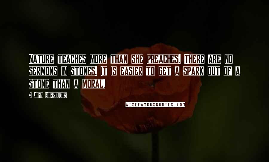 John Burroughs Quotes: Nature teaches more than she preaches. There are no sermons in stones. It is easier to get a spark out of a stone than a moral.