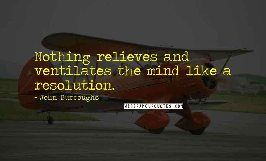 John Burroughs Quotes: Nothing relieves and ventilates the mind like a resolution.