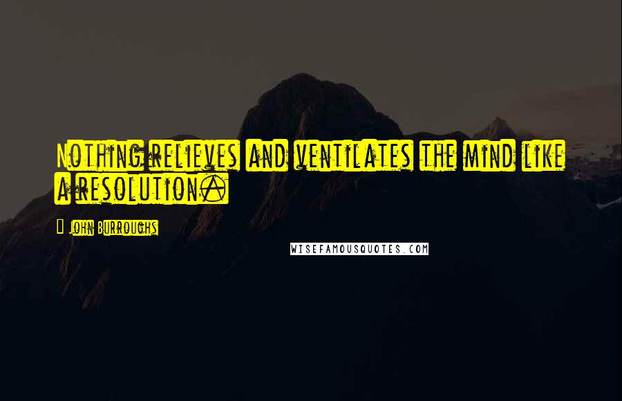 John Burroughs Quotes: Nothing relieves and ventilates the mind like a resolution.