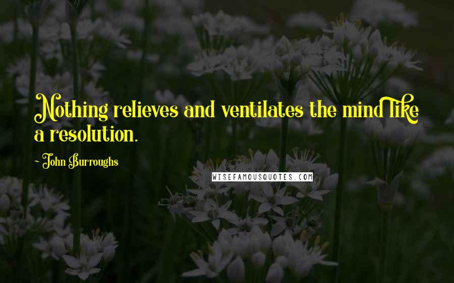 John Burroughs Quotes: Nothing relieves and ventilates the mind like a resolution.