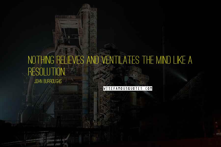 John Burroughs Quotes: Nothing relieves and ventilates the mind like a resolution.