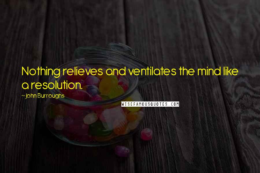 John Burroughs Quotes: Nothing relieves and ventilates the mind like a resolution.
