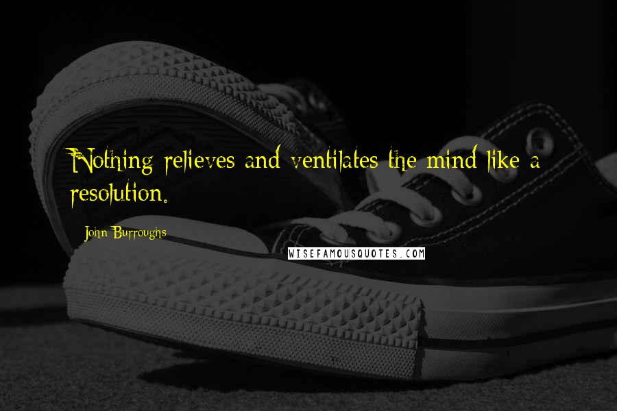 John Burroughs Quotes: Nothing relieves and ventilates the mind like a resolution.