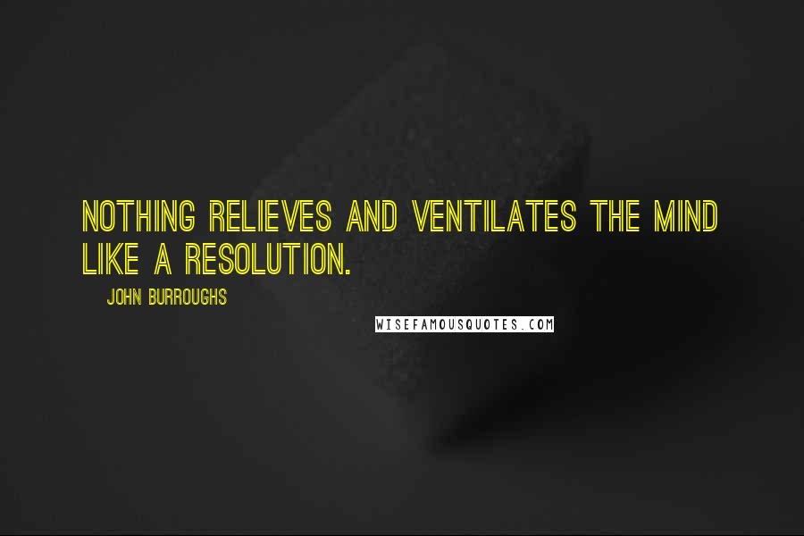 John Burroughs Quotes: Nothing relieves and ventilates the mind like a resolution.