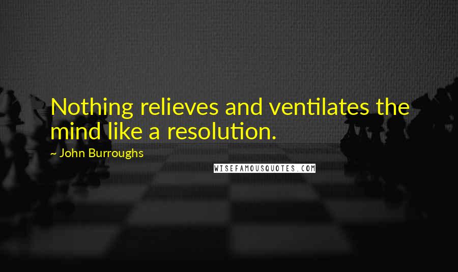 John Burroughs Quotes: Nothing relieves and ventilates the mind like a resolution.