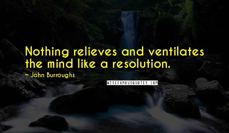 John Burroughs Quotes: Nothing relieves and ventilates the mind like a resolution.