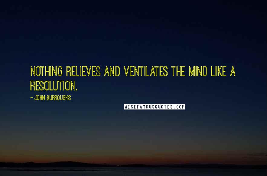 John Burroughs Quotes: Nothing relieves and ventilates the mind like a resolution.