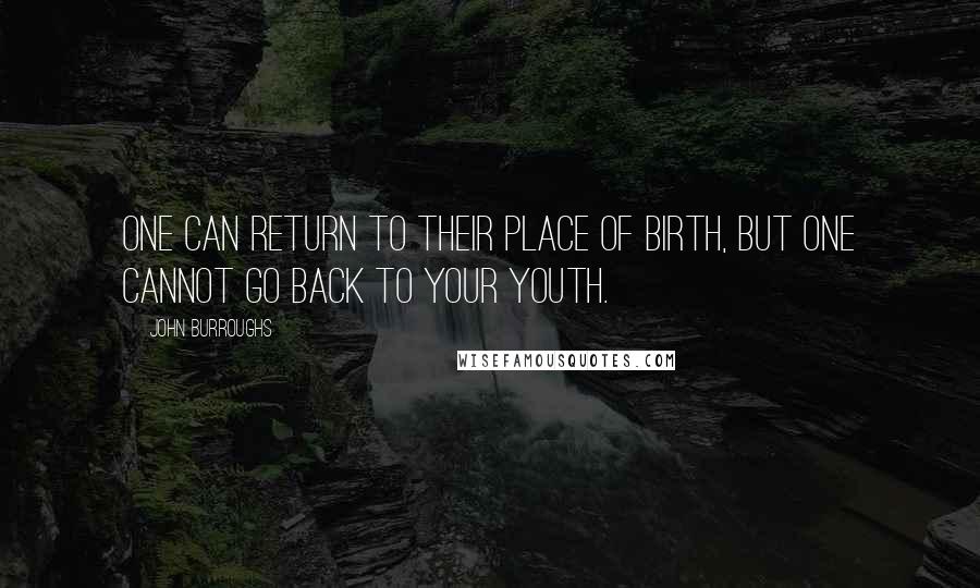 John Burroughs Quotes: One can return to their place of birth, but one cannot go back to your youth.