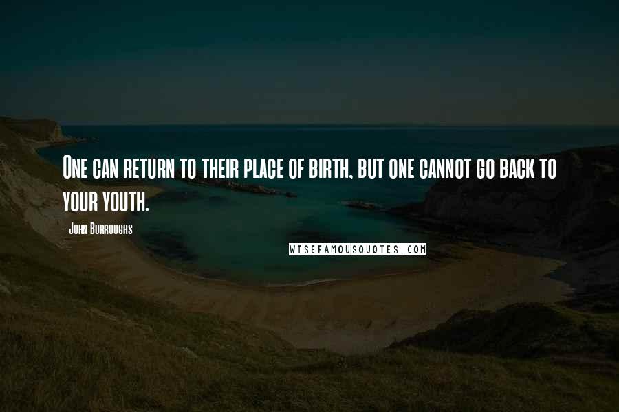 John Burroughs Quotes: One can return to their place of birth, but one cannot go back to your youth.