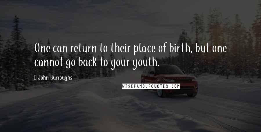 John Burroughs Quotes: One can return to their place of birth, but one cannot go back to your youth.