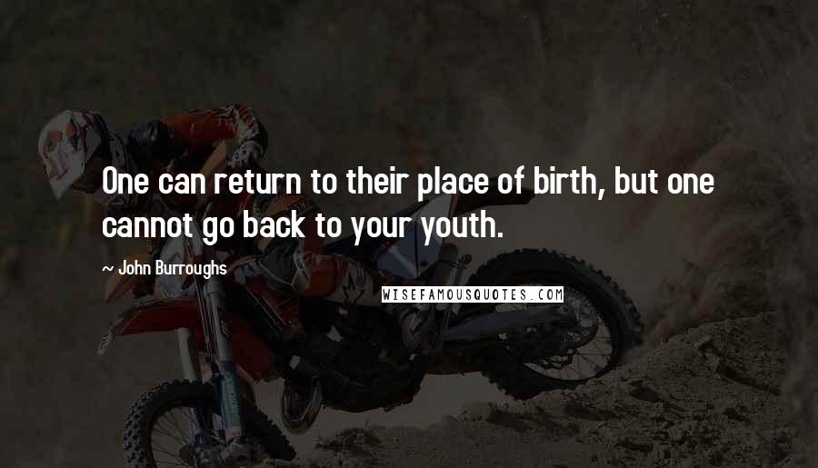 John Burroughs Quotes: One can return to their place of birth, but one cannot go back to your youth.