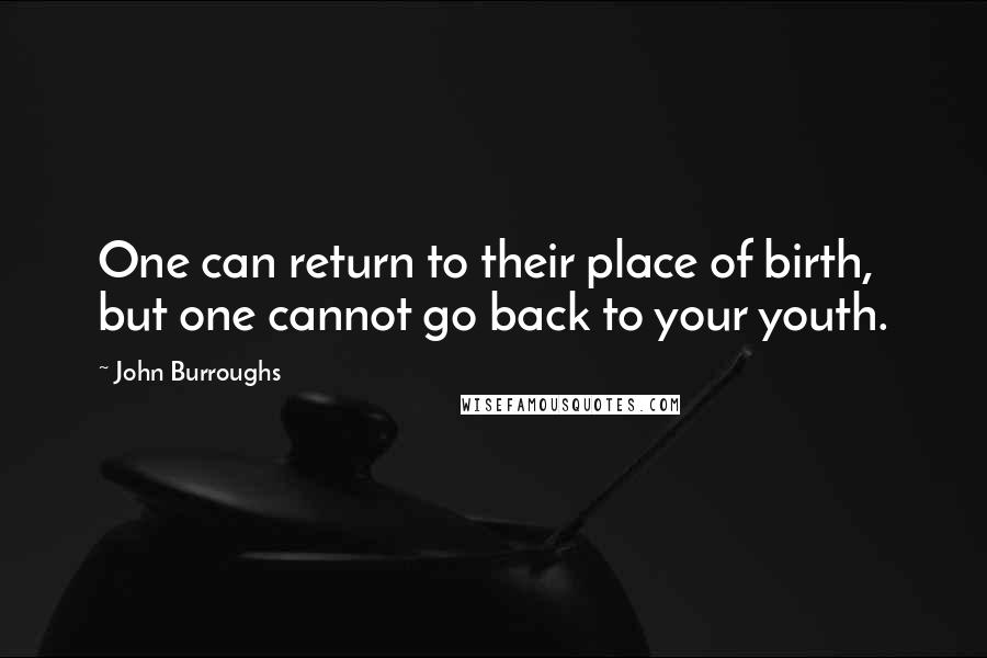 John Burroughs Quotes: One can return to their place of birth, but one cannot go back to your youth.