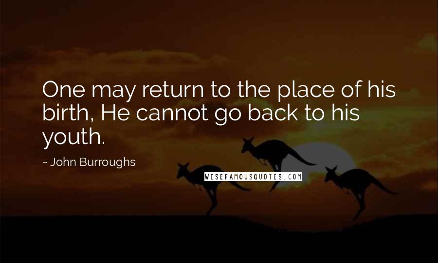 John Burroughs Quotes: One may return to the place of his birth, He cannot go back to his youth.