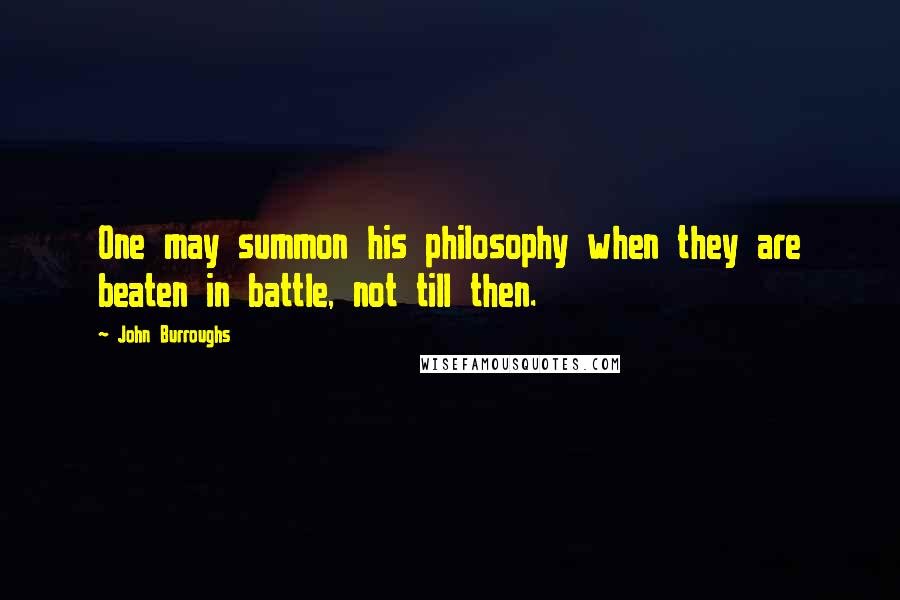 John Burroughs Quotes: One may summon his philosophy when they are beaten in battle, not till then.