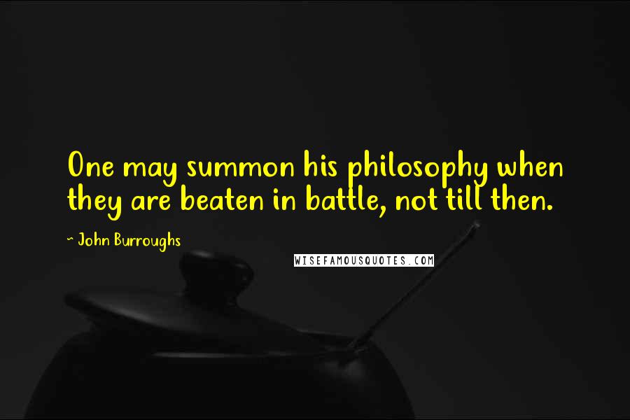 John Burroughs Quotes: One may summon his philosophy when they are beaten in battle, not till then.