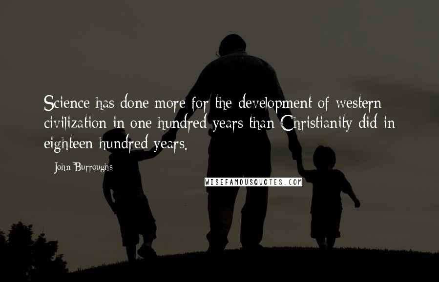 John Burroughs Quotes: Science has done more for the development of western civilization in one hundred years than Christianity did in eighteen hundred years.