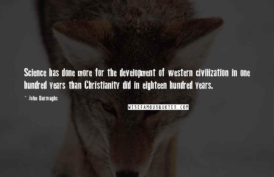 John Burroughs Quotes: Science has done more for the development of western civilization in one hundred years than Christianity did in eighteen hundred years.