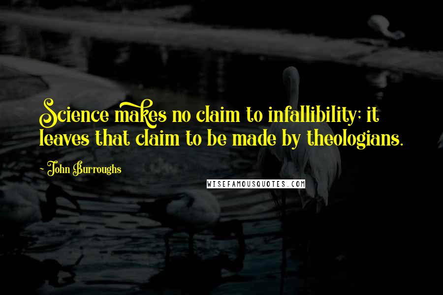 John Burroughs Quotes: Science makes no claim to infallibility; it leaves that claim to be made by theologians.