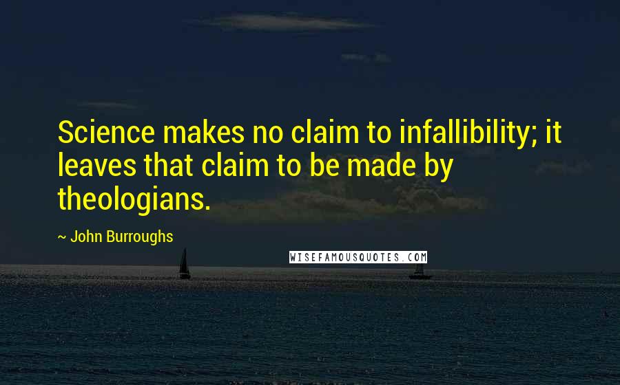 John Burroughs Quotes: Science makes no claim to infallibility; it leaves that claim to be made by theologians.