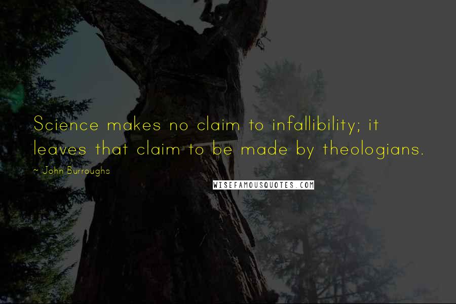 John Burroughs Quotes: Science makes no claim to infallibility; it leaves that claim to be made by theologians.