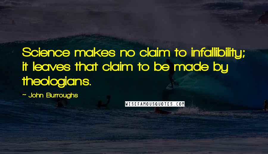 John Burroughs Quotes: Science makes no claim to infallibility; it leaves that claim to be made by theologians.