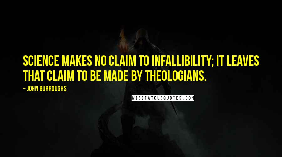 John Burroughs Quotes: Science makes no claim to infallibility; it leaves that claim to be made by theologians.