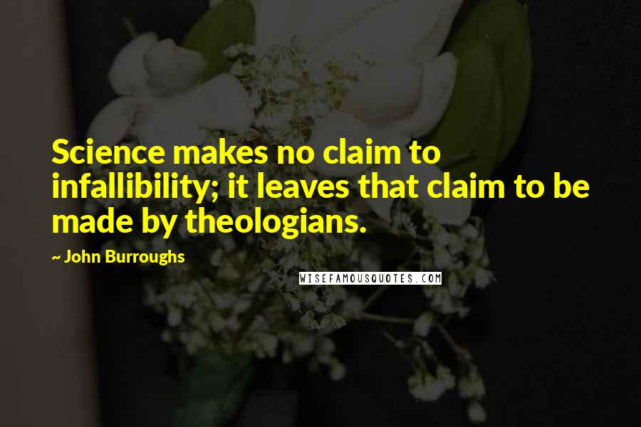 John Burroughs Quotes: Science makes no claim to infallibility; it leaves that claim to be made by theologians.