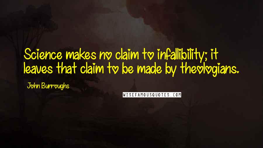 John Burroughs Quotes: Science makes no claim to infallibility; it leaves that claim to be made by theologians.