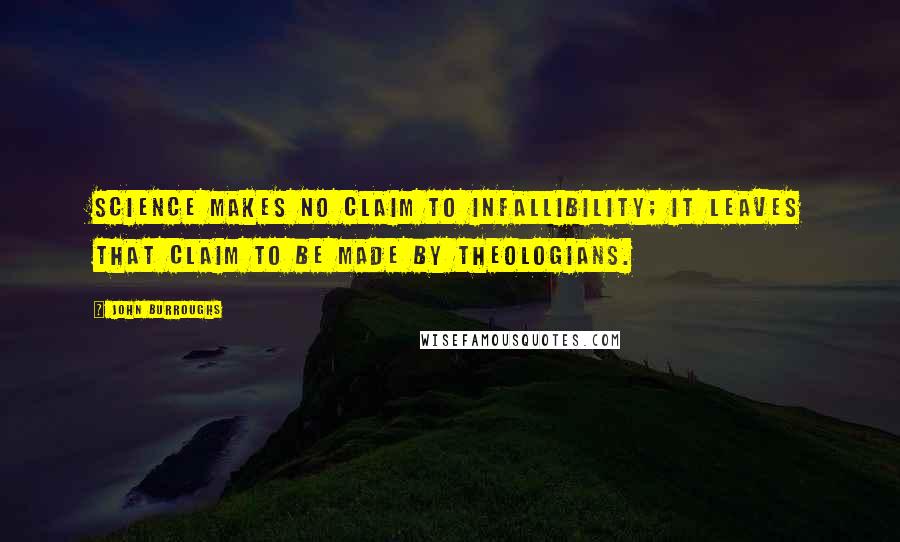 John Burroughs Quotes: Science makes no claim to infallibility; it leaves that claim to be made by theologians.