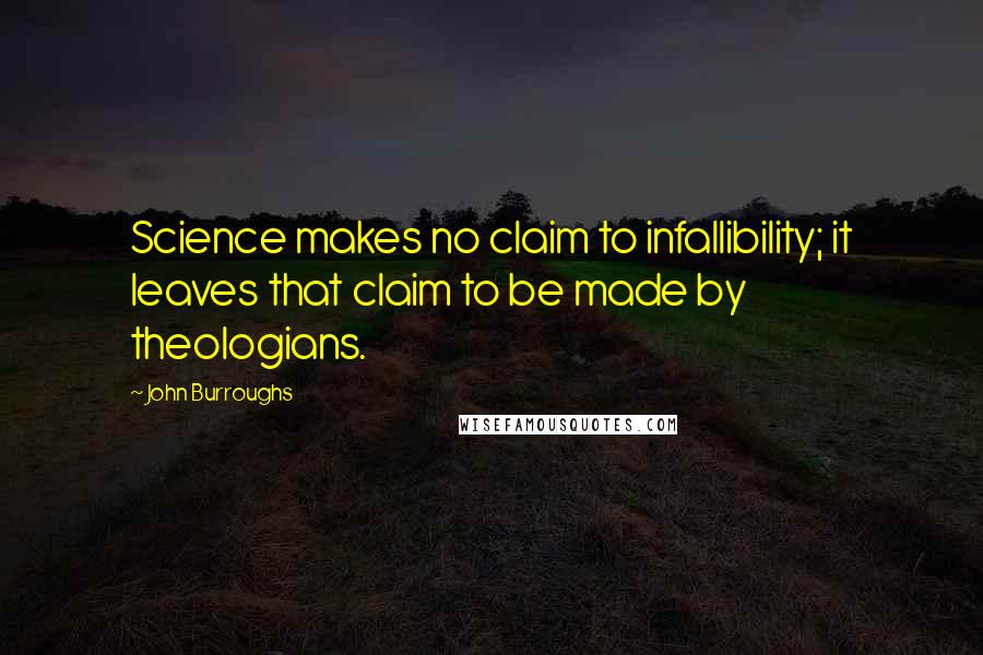 John Burroughs Quotes: Science makes no claim to infallibility; it leaves that claim to be made by theologians.