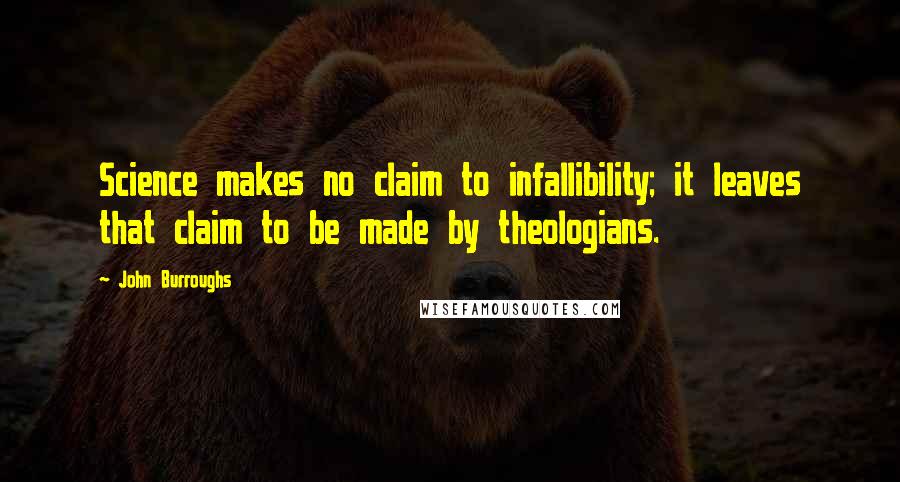 John Burroughs Quotes: Science makes no claim to infallibility; it leaves that claim to be made by theologians.