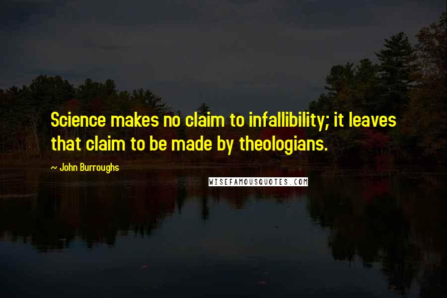 John Burroughs Quotes: Science makes no claim to infallibility; it leaves that claim to be made by theologians.