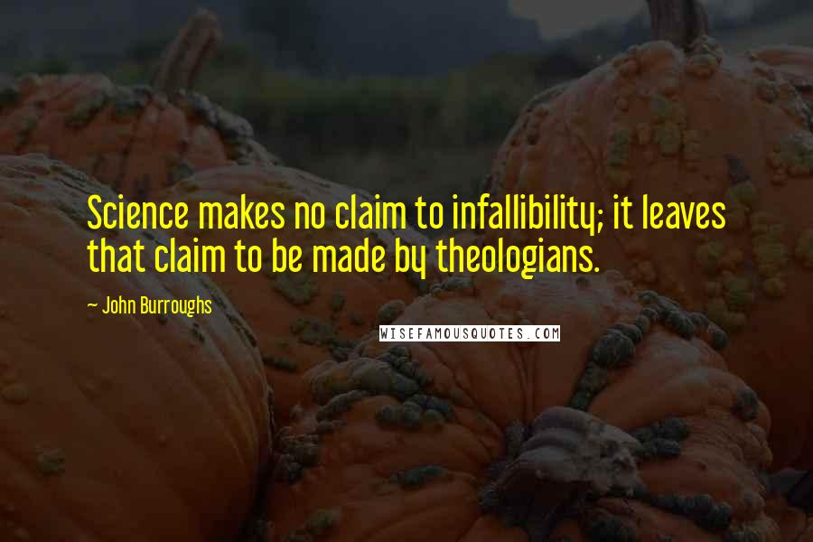 John Burroughs Quotes: Science makes no claim to infallibility; it leaves that claim to be made by theologians.