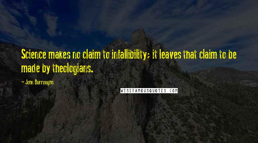 John Burroughs Quotes: Science makes no claim to infallibility; it leaves that claim to be made by theologians.