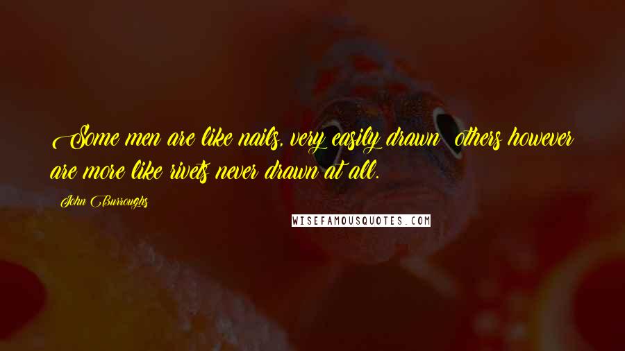 John Burroughs Quotes: Some men are like nails, very easily drawn; others however are more like rivets never drawn at all.