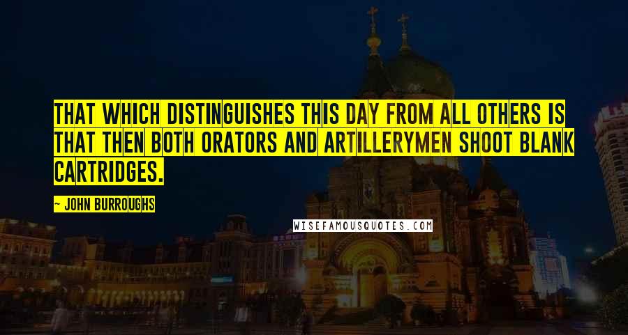 John Burroughs Quotes: That which distinguishes this day from all others is that then both orators and artillerymen shoot blank cartridges.