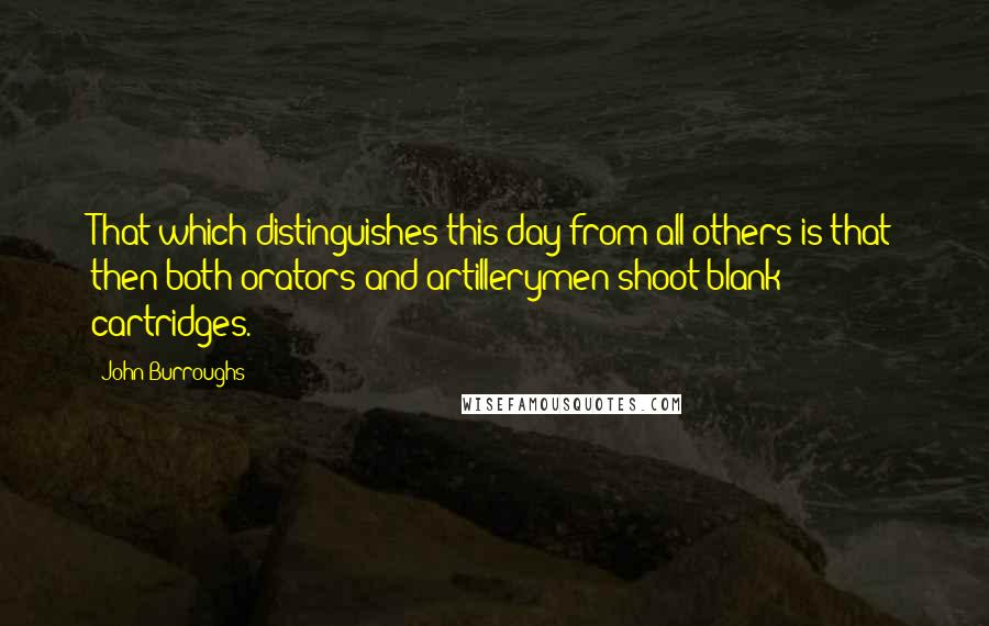 John Burroughs Quotes: That which distinguishes this day from all others is that then both orators and artillerymen shoot blank cartridges.