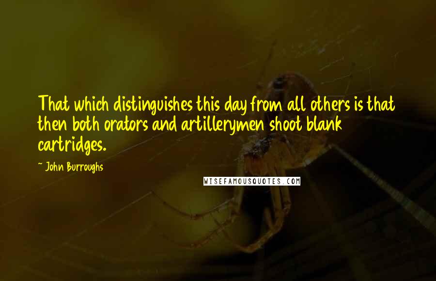 John Burroughs Quotes: That which distinguishes this day from all others is that then both orators and artillerymen shoot blank cartridges.
