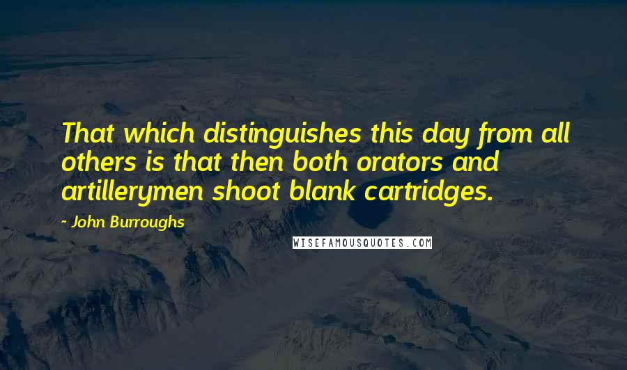 John Burroughs Quotes: That which distinguishes this day from all others is that then both orators and artillerymen shoot blank cartridges.