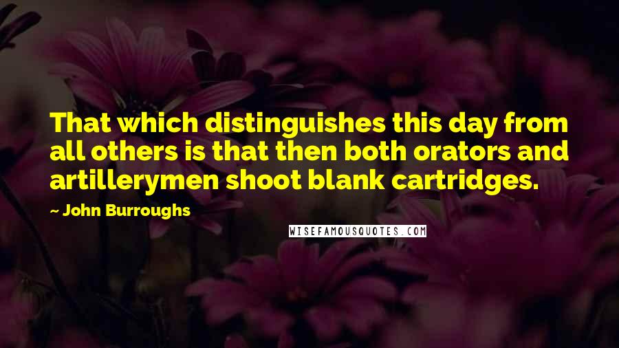John Burroughs Quotes: That which distinguishes this day from all others is that then both orators and artillerymen shoot blank cartridges.