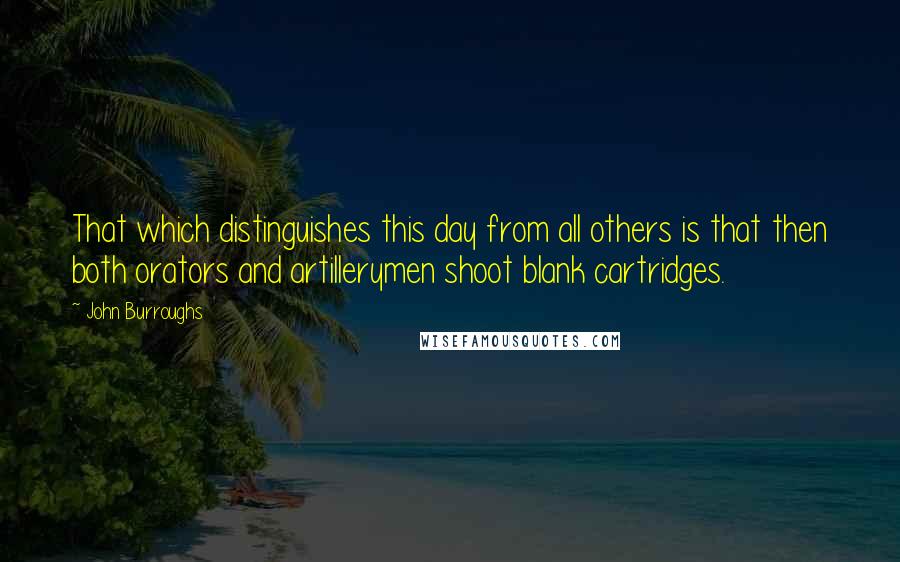 John Burroughs Quotes: That which distinguishes this day from all others is that then both orators and artillerymen shoot blank cartridges.