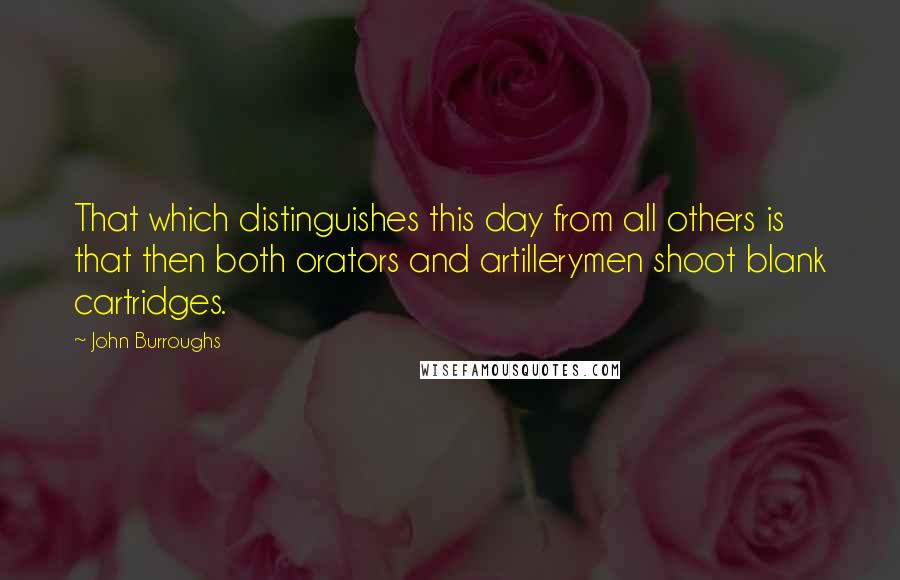 John Burroughs Quotes: That which distinguishes this day from all others is that then both orators and artillerymen shoot blank cartridges.