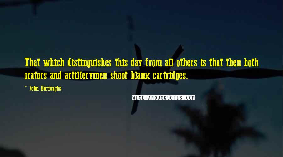 John Burroughs Quotes: That which distinguishes this day from all others is that then both orators and artillerymen shoot blank cartridges.